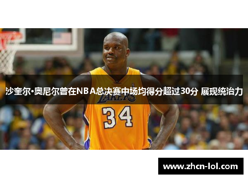 沙奎尔·奥尼尔曾在NBA总决赛中场均得分超过30分 展现统治力