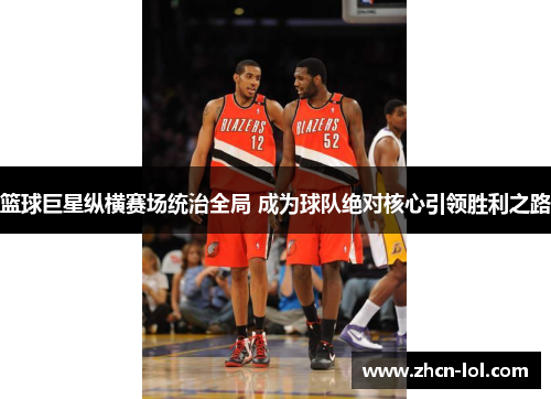 篮球巨星纵横赛场统治全局 成为球队绝对核心引领胜利之路