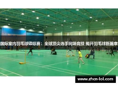 国际室内羽毛球锦标赛：全球顶尖选手同场竞技 揭开羽毛球新篇章