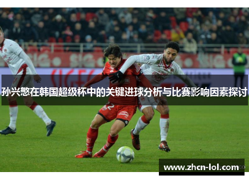 孙兴慜在韩国超级杯中的关键进球分析与比赛影响因素探讨