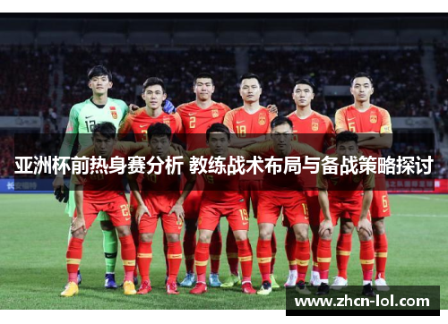 亚洲杯前热身赛分析 教练战术布局与备战策略探讨