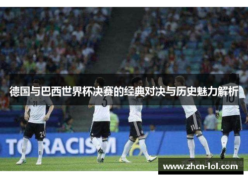 德国与巴西世界杯决赛的经典对决与历史魅力解析