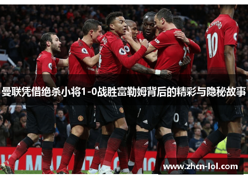 曼联凭借绝杀小将1-0战胜富勒姆背后的精彩与隐秘故事