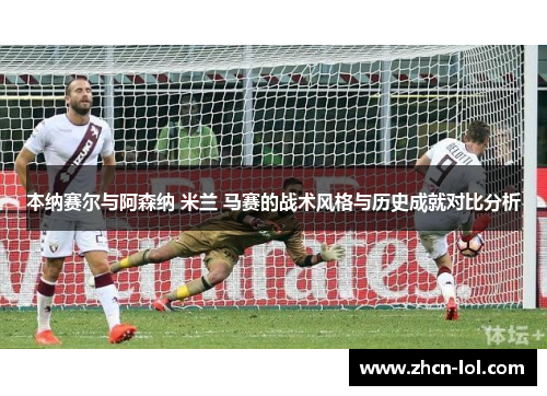 本纳赛尔与阿森纳 米兰 马赛的战术风格与历史成就对比分析