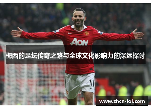 梅西的足坛传奇之路与全球文化影响力的深远探讨