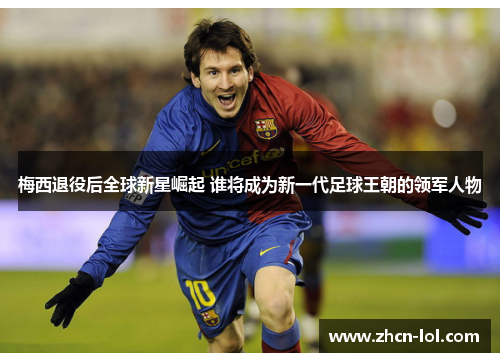 梅西退役后全球新星崛起 谁将成为新一代足球王朝的领军人物