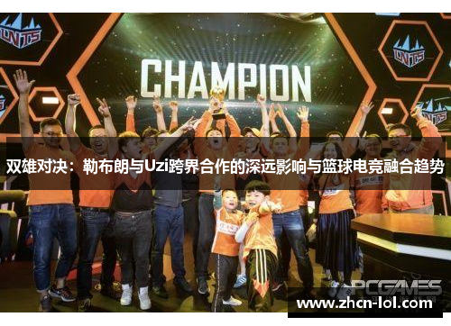 双雄对决：勒布朗与Uzi跨界合作的深远影响与篮球电竞融合趋势