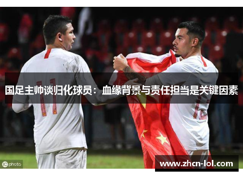 国足主帅谈归化球员：血缘背景与责任担当是关键因素