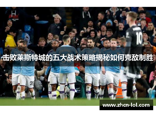 击败莱斯特城的五大战术策略揭秘如何克敌制胜