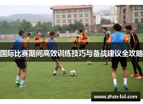 国际比赛期间高效训练技巧与备战建议全攻略