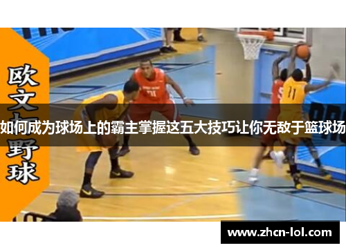 如何成为球场上的霸主掌握这五大技巧让你无敌于篮球场