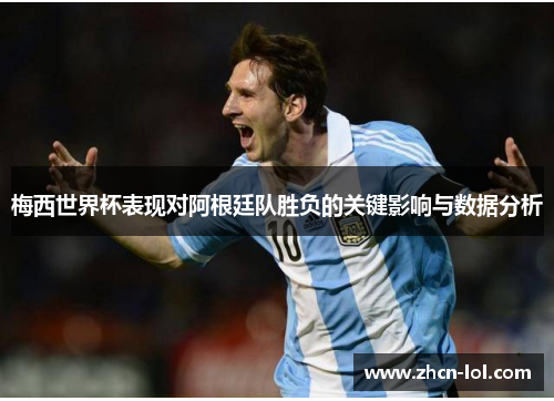 梅西世界杯表现对阿根廷队胜负的关键影响与数据分析