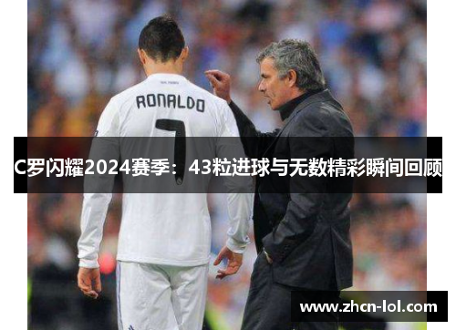 C罗闪耀2024赛季：43粒进球与无数精彩瞬间回顾