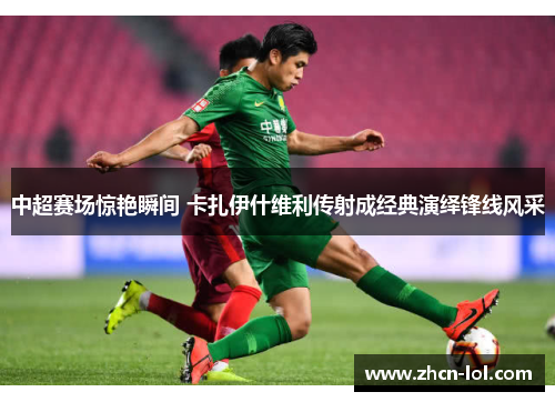 中超赛场惊艳瞬间 卡扎伊什维利传射成经典演绎锋线风采