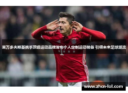 莱万多夫斯基携手顶级运动品牌发布个人定制运动装备 引领未来足球潮流