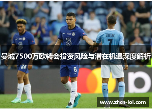 曼城7500万欧转会投资风险与潜在机遇深度解析