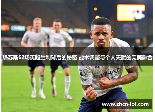 热苏斯62场英超胜利背后的秘密 战术调整与个人天赋的完美融合