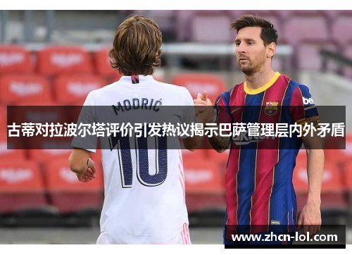 古蒂对拉波尔塔评价引发热议揭示巴萨管理层内外矛盾