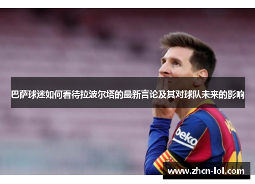 巴萨球迷如何看待拉波尔塔的最新言论及其对球队未来的影响