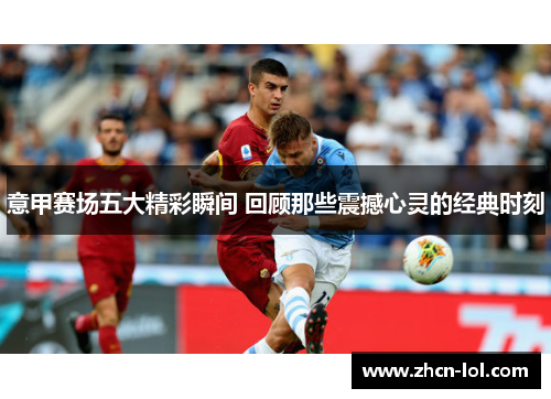 意甲赛场五大精彩瞬间 回顾那些震撼心灵的经典时刻