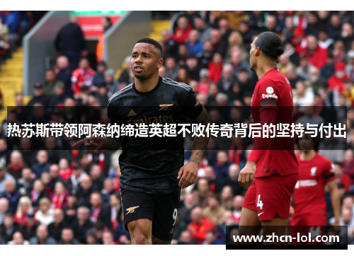 热苏斯带领阿森纳缔造英超不败传奇背后的坚持与付出