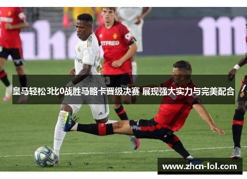 皇马轻松3比0战胜马略卡晋级决赛 展现强大实力与完美配合