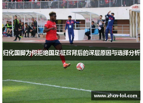 归化国脚为何拒绝国足征召背后的深层原因与选择分析