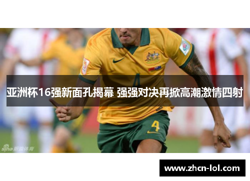 亚洲杯16强新面孔揭幕 强强对决再掀高潮激情四射