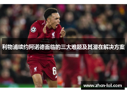 利物浦续约阿诺德面临的三大难题及其潜在解决方案