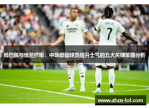 姆巴佩与维尼修斯：中场鼓励球员提升士气的五大关键策略分析