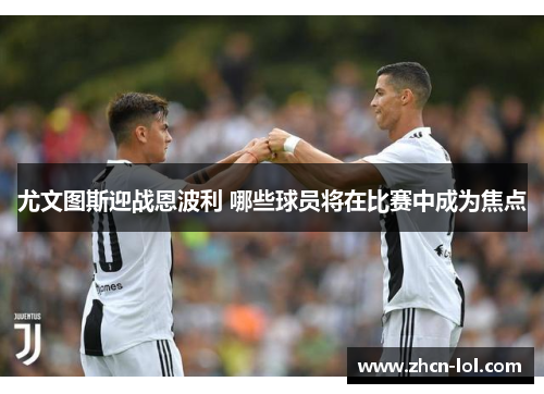 尤文图斯迎战恩波利 哪些球员将在比赛中成为焦点