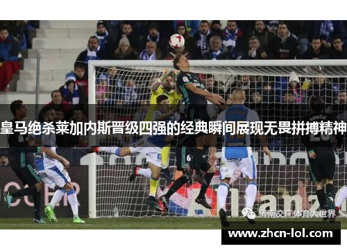 皇马绝杀莱加内斯晋级四强的经典瞬间展现无畏拼搏精神