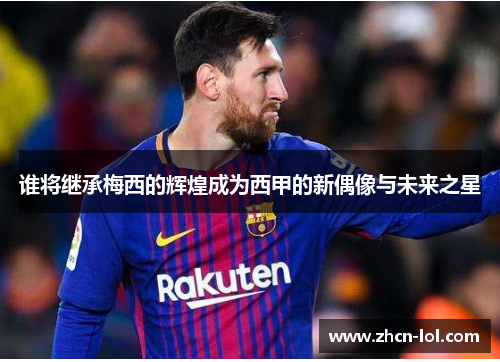 谁将继承梅西的辉煌成为西甲的新偶像与未来之星