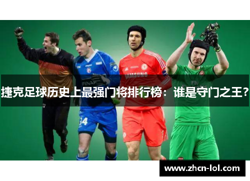 捷克足球历史上最强门将排行榜：谁是守门之王？