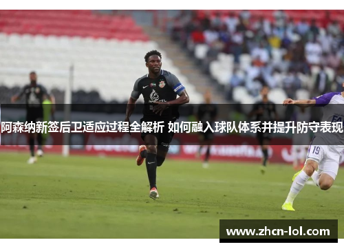 阿森纳新签后卫适应过程全解析 如何融入球队体系并提升防守表现