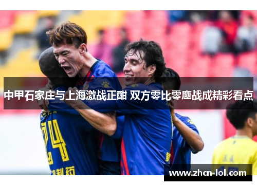 中甲石家庄与上海激战正酣 双方零比零鏖战成精彩看点
